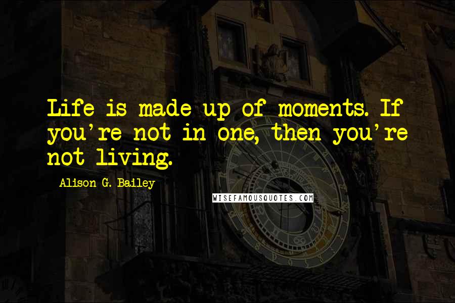 Alison G. Bailey Quotes: Life is made up of moments. If you're not in one, then you're not living.