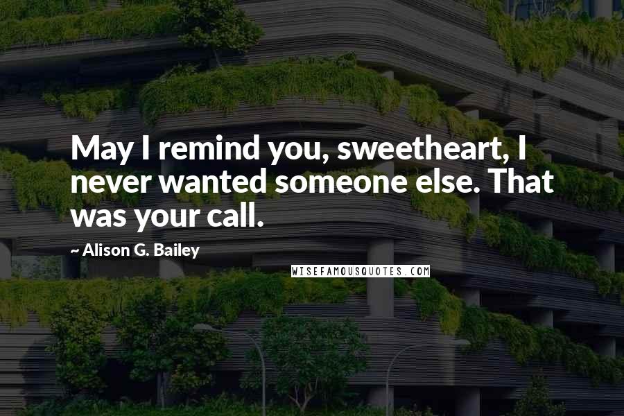 Alison G. Bailey Quotes: May I remind you, sweetheart, I never wanted someone else. That was your call.