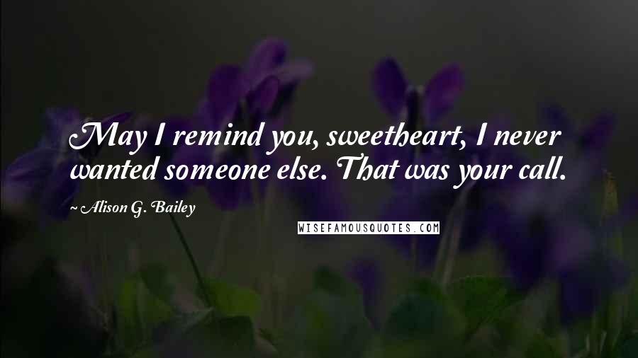 Alison G. Bailey Quotes: May I remind you, sweetheart, I never wanted someone else. That was your call.