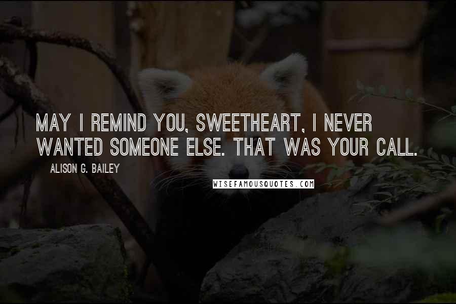 Alison G. Bailey Quotes: May I remind you, sweetheart, I never wanted someone else. That was your call.