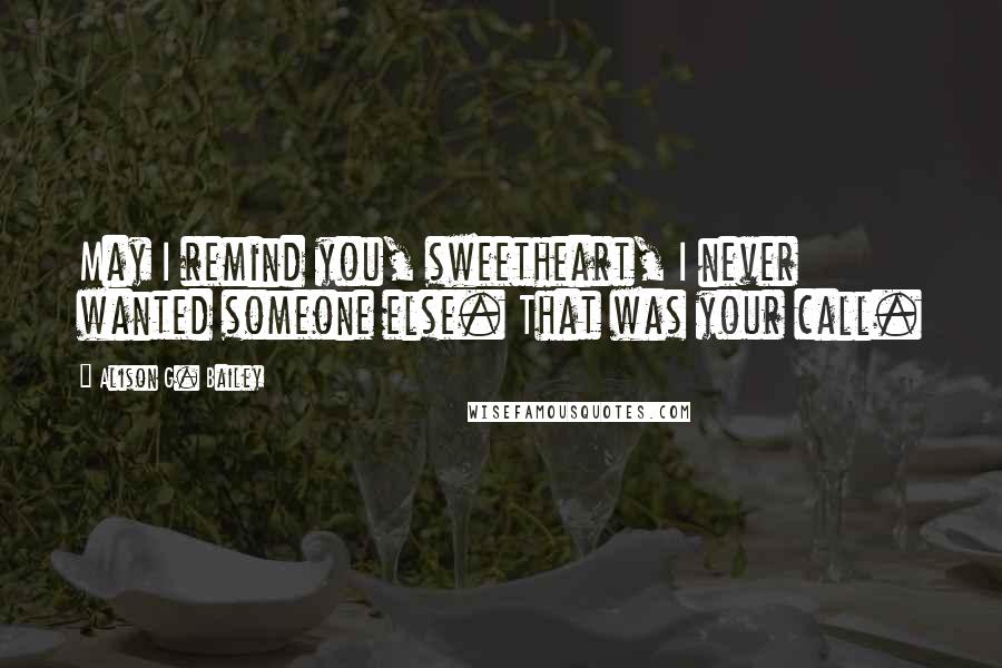 Alison G. Bailey Quotes: May I remind you, sweetheart, I never wanted someone else. That was your call.