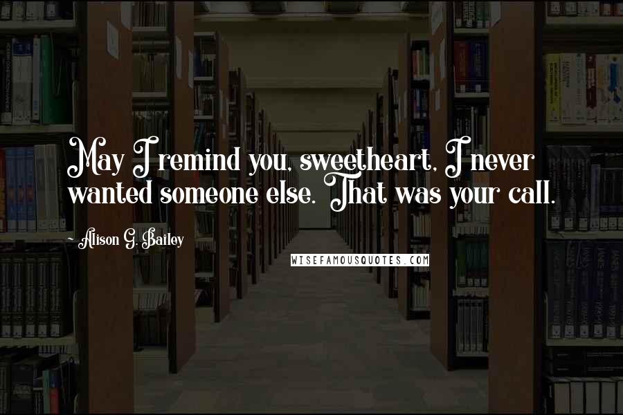 Alison G. Bailey Quotes: May I remind you, sweetheart, I never wanted someone else. That was your call.