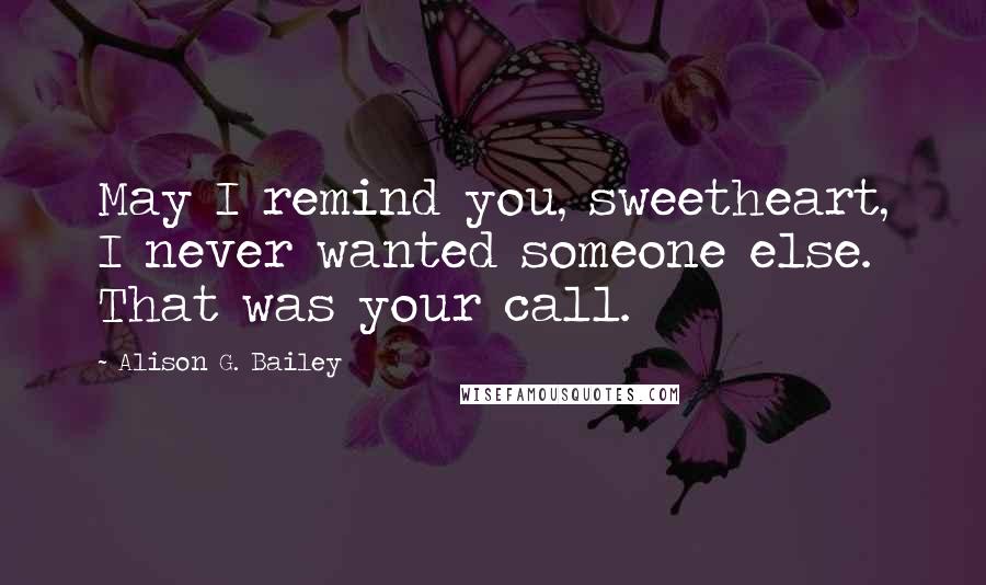 Alison G. Bailey Quotes: May I remind you, sweetheart, I never wanted someone else. That was your call.