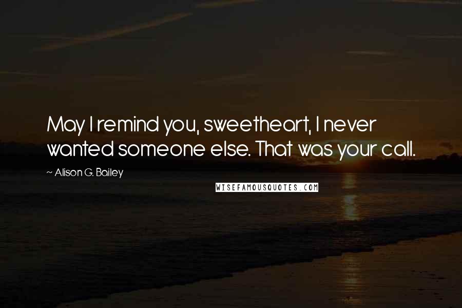 Alison G. Bailey Quotes: May I remind you, sweetheart, I never wanted someone else. That was your call.