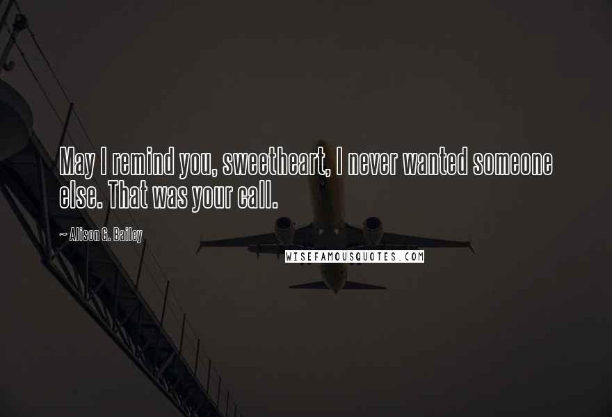 Alison G. Bailey Quotes: May I remind you, sweetheart, I never wanted someone else. That was your call.