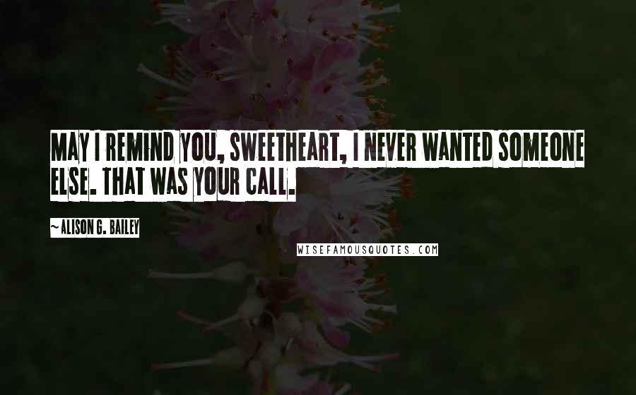 Alison G. Bailey Quotes: May I remind you, sweetheart, I never wanted someone else. That was your call.