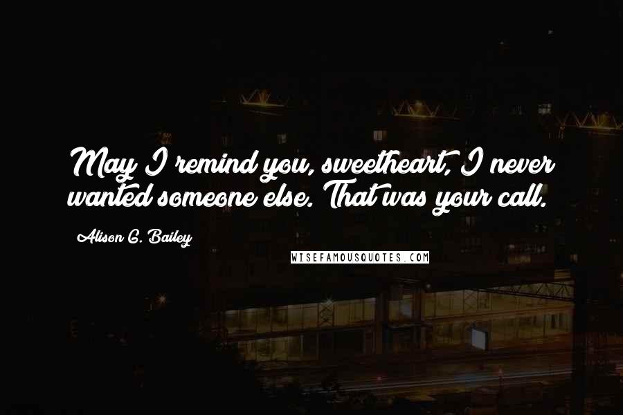 Alison G. Bailey Quotes: May I remind you, sweetheart, I never wanted someone else. That was your call.