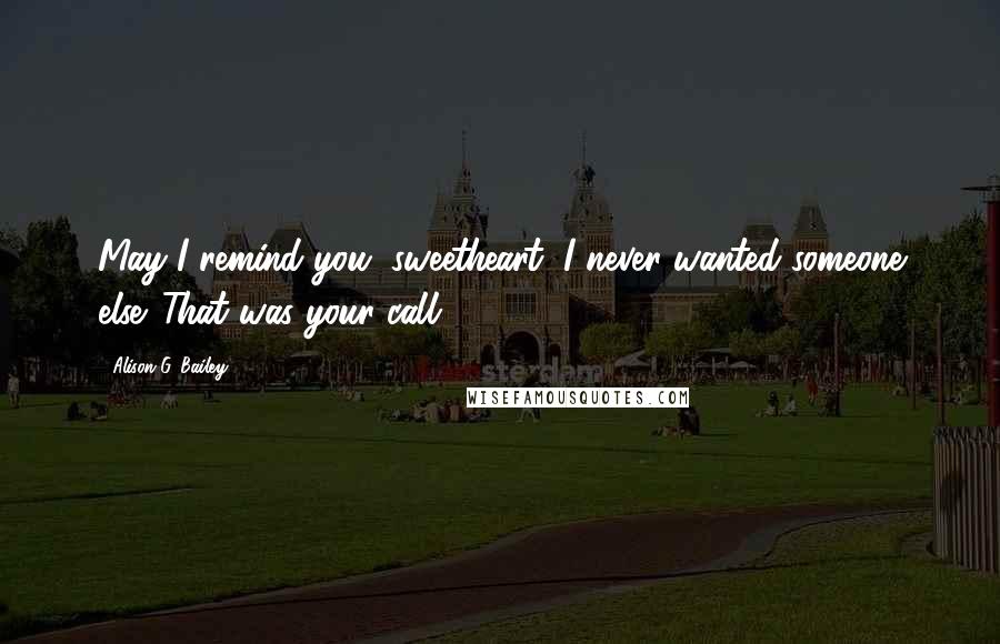 Alison G. Bailey Quotes: May I remind you, sweetheart, I never wanted someone else. That was your call.