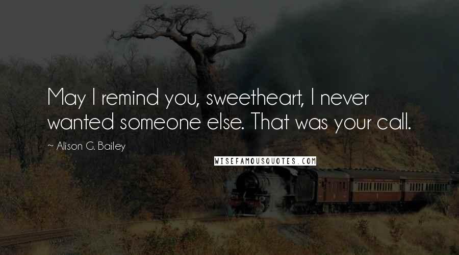 Alison G. Bailey Quotes: May I remind you, sweetheart, I never wanted someone else. That was your call.