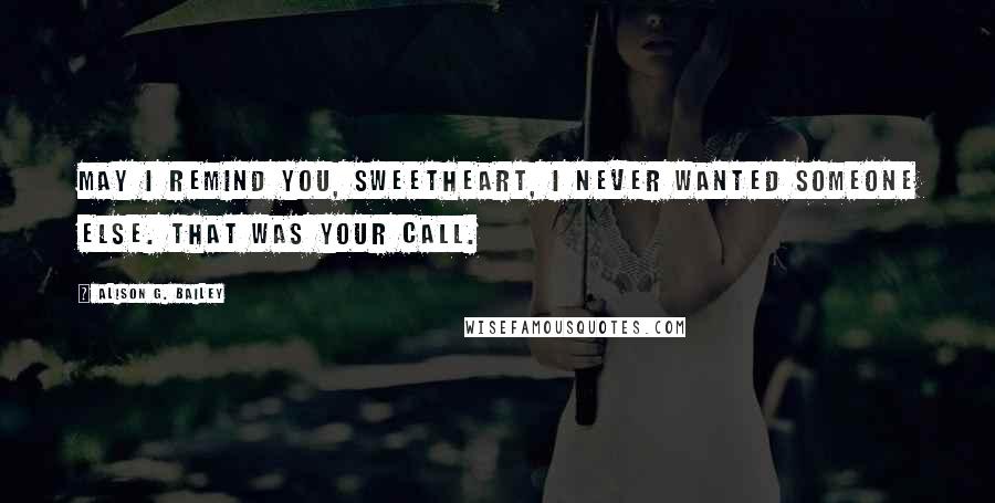 Alison G. Bailey Quotes: May I remind you, sweetheart, I never wanted someone else. That was your call.