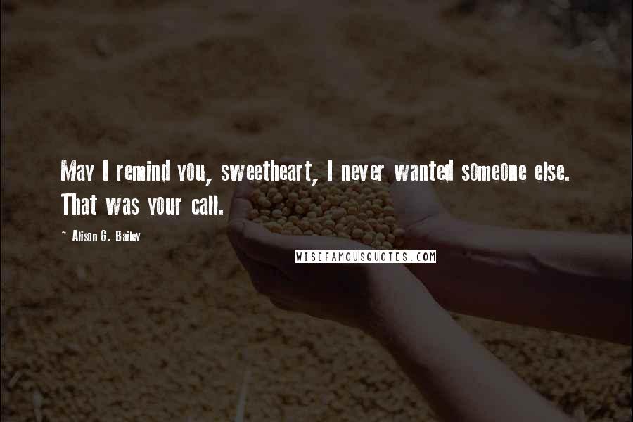 Alison G. Bailey Quotes: May I remind you, sweetheart, I never wanted someone else. That was your call.