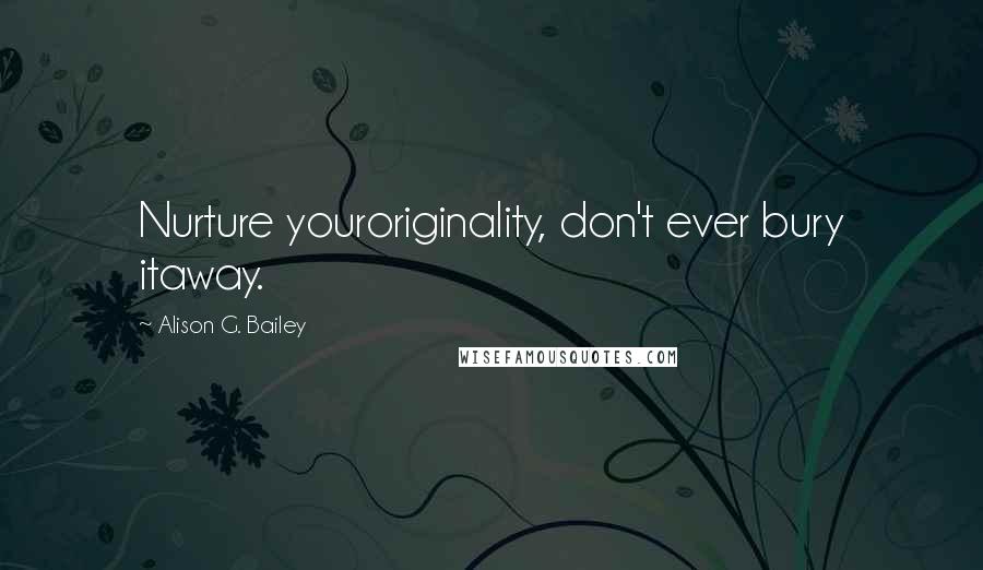 Alison G. Bailey Quotes: Nurture youroriginality, don't ever bury itaway.