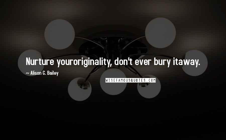 Alison G. Bailey Quotes: Nurture youroriginality, don't ever bury itaway.