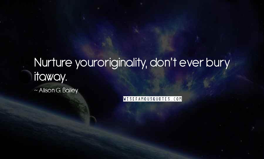 Alison G. Bailey Quotes: Nurture youroriginality, don't ever bury itaway.