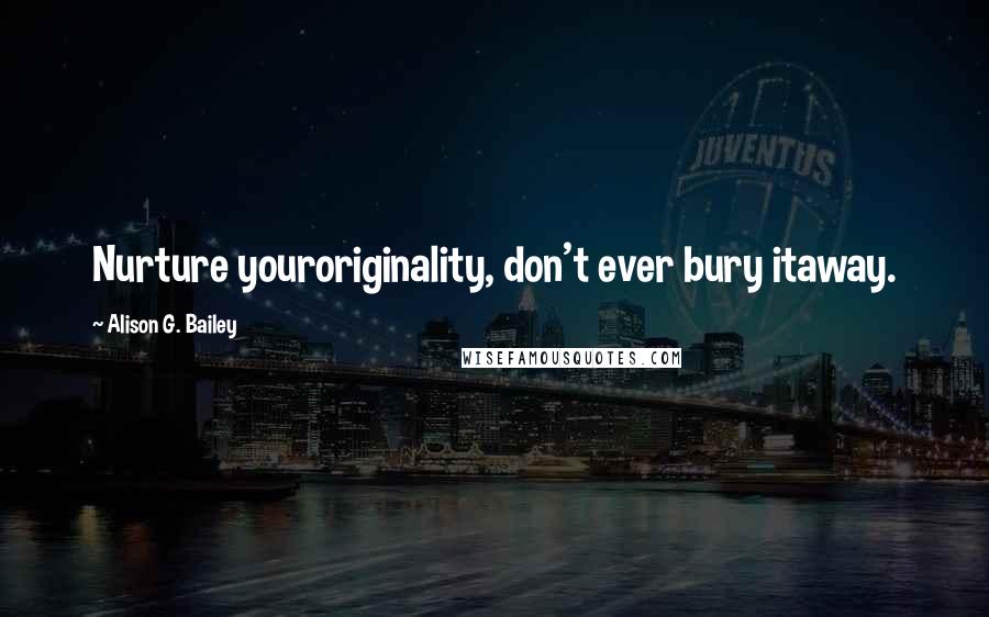 Alison G. Bailey Quotes: Nurture youroriginality, don't ever bury itaway.