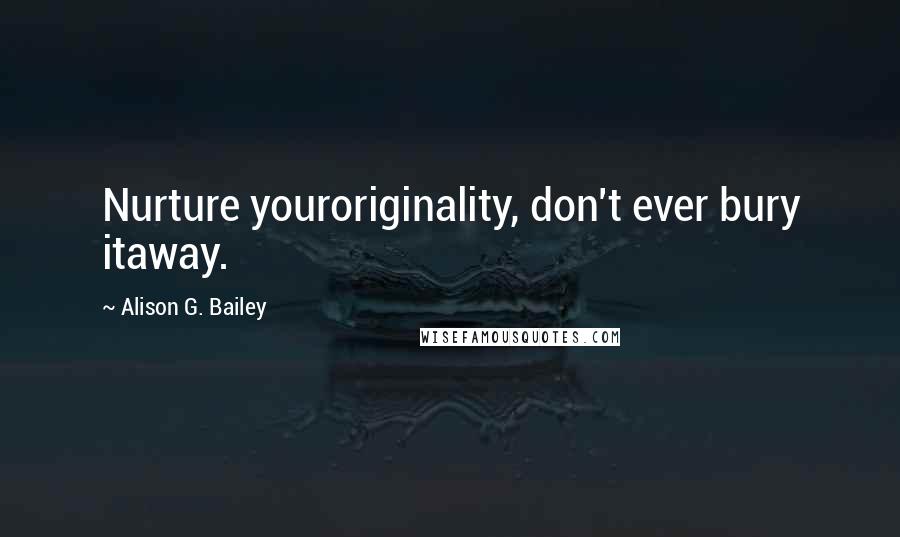 Alison G. Bailey Quotes: Nurture youroriginality, don't ever bury itaway.
