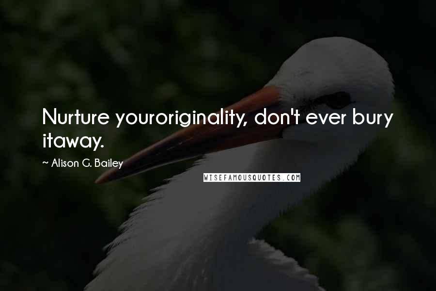 Alison G. Bailey Quotes: Nurture youroriginality, don't ever bury itaway.