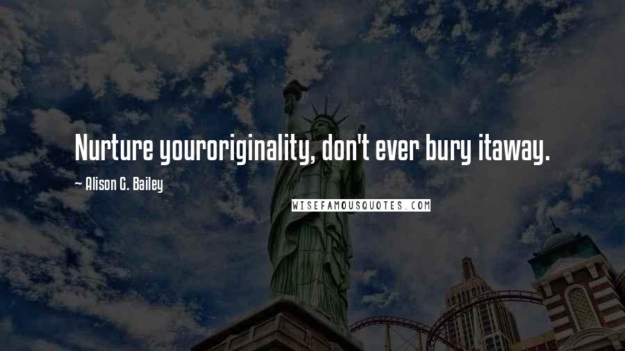 Alison G. Bailey Quotes: Nurture youroriginality, don't ever bury itaway.