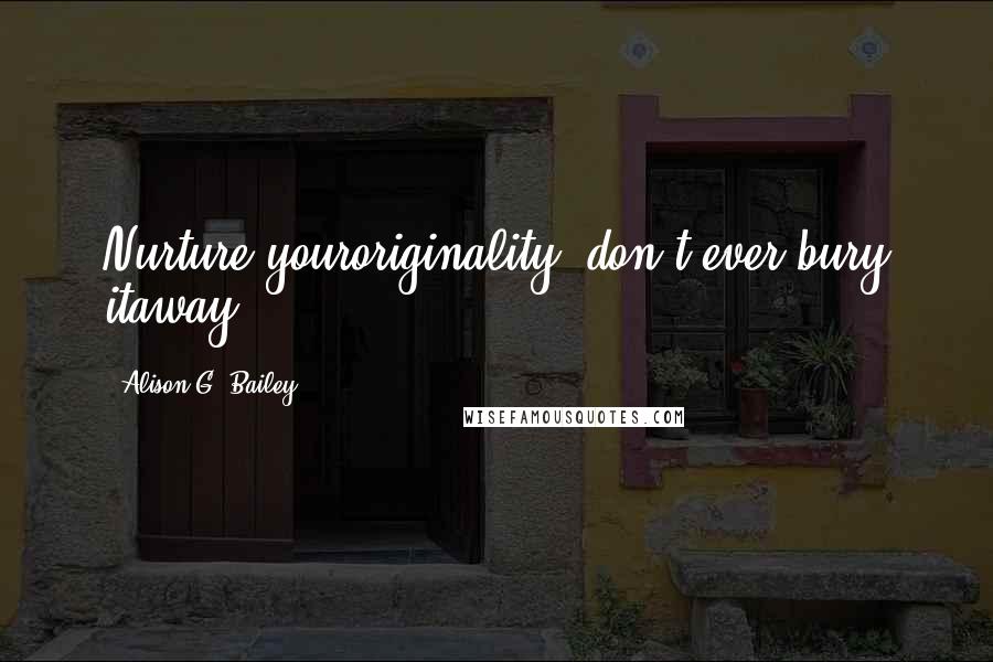 Alison G. Bailey Quotes: Nurture youroriginality, don't ever bury itaway.