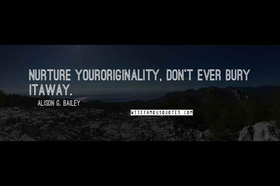 Alison G. Bailey Quotes: Nurture youroriginality, don't ever bury itaway.