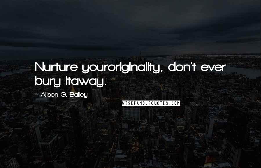 Alison G. Bailey Quotes: Nurture youroriginality, don't ever bury itaway.