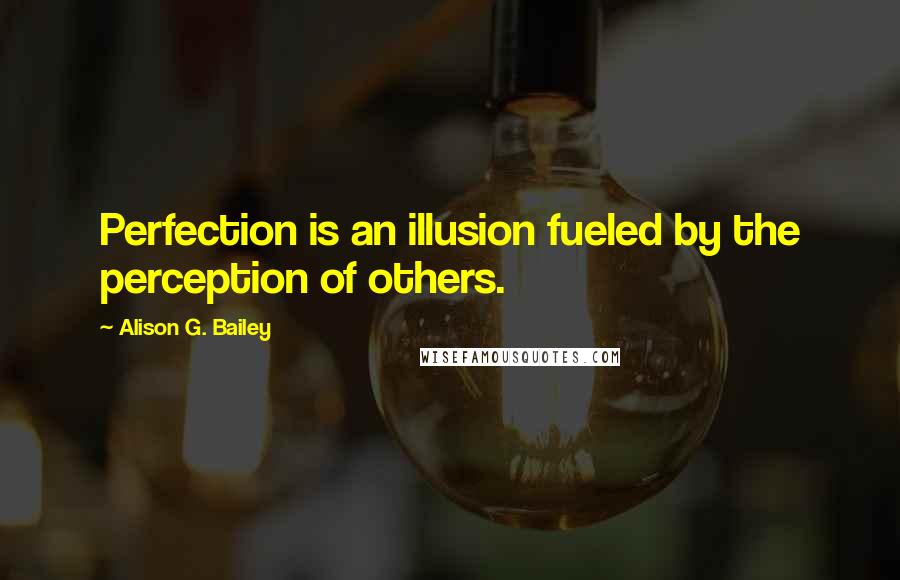 Alison G. Bailey Quotes: Perfection is an illusion fueled by the perception of others.
