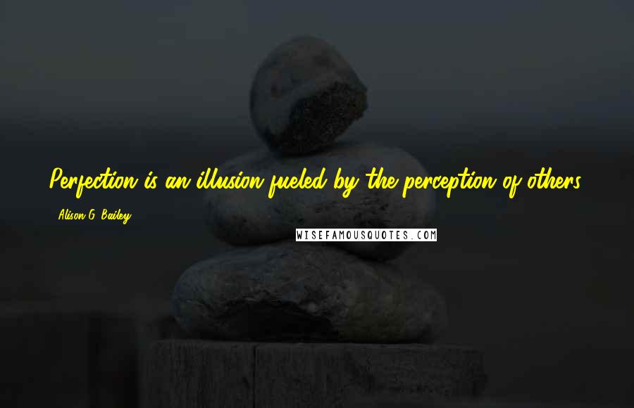 Alison G. Bailey Quotes: Perfection is an illusion fueled by the perception of others.