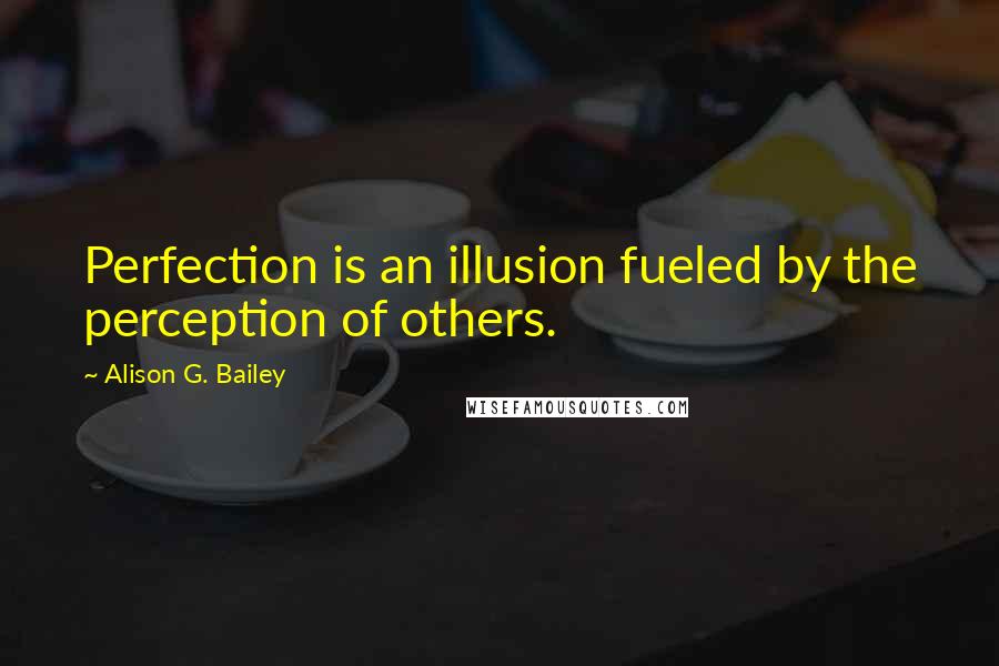 Alison G. Bailey Quotes: Perfection is an illusion fueled by the perception of others.