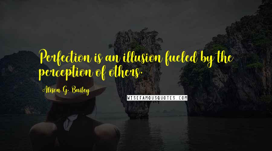 Alison G. Bailey Quotes: Perfection is an illusion fueled by the perception of others.