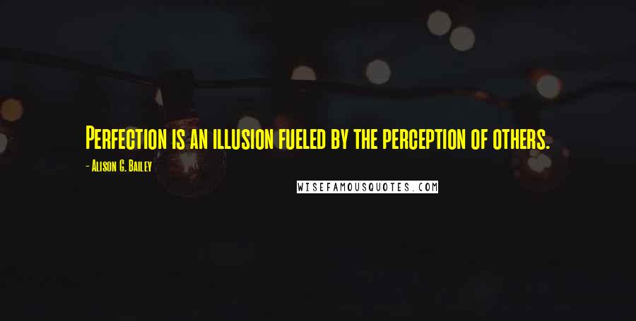 Alison G. Bailey Quotes: Perfection is an illusion fueled by the perception of others.