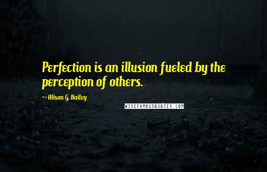 Alison G. Bailey Quotes: Perfection is an illusion fueled by the perception of others.
