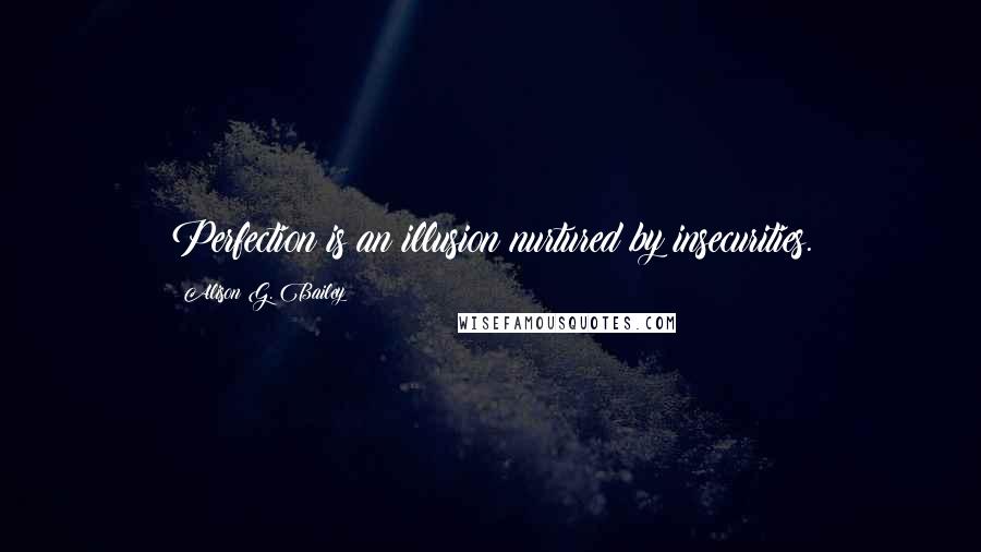 Alison G. Bailey Quotes: Perfection is an illusion nurtured by insecurities.