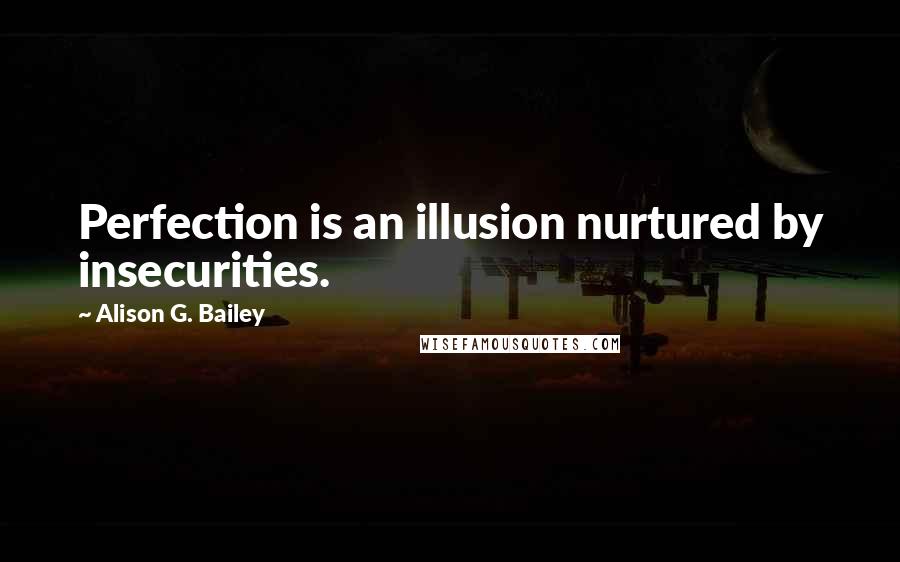 Alison G. Bailey Quotes: Perfection is an illusion nurtured by insecurities.