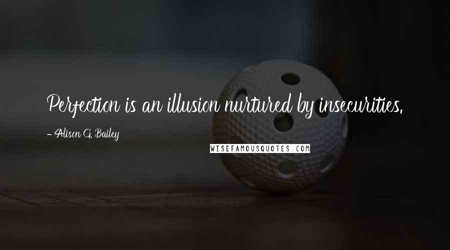 Alison G. Bailey Quotes: Perfection is an illusion nurtured by insecurities.