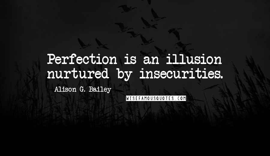 Alison G. Bailey Quotes: Perfection is an illusion nurtured by insecurities.