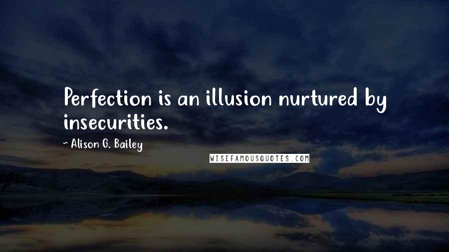 Alison G. Bailey Quotes: Perfection is an illusion nurtured by insecurities.