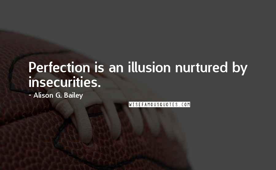 Alison G. Bailey Quotes: Perfection is an illusion nurtured by insecurities.