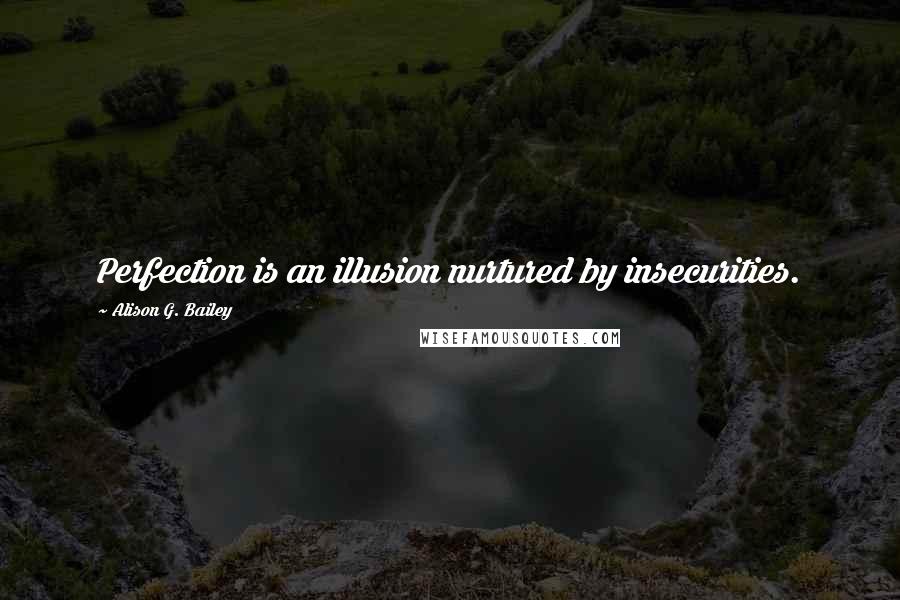 Alison G. Bailey Quotes: Perfection is an illusion nurtured by insecurities.