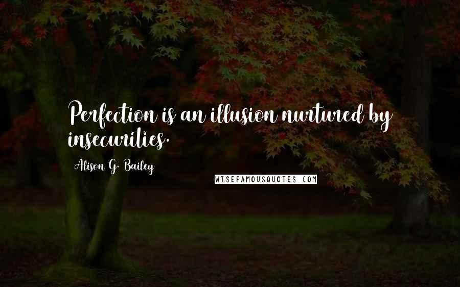 Alison G. Bailey Quotes: Perfection is an illusion nurtured by insecurities.