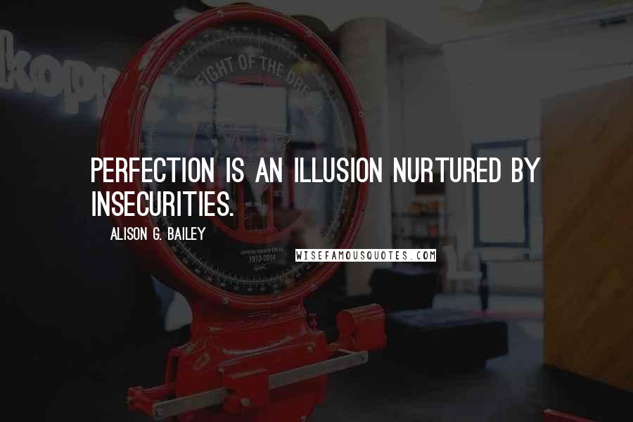 Alison G. Bailey Quotes: Perfection is an illusion nurtured by insecurities.