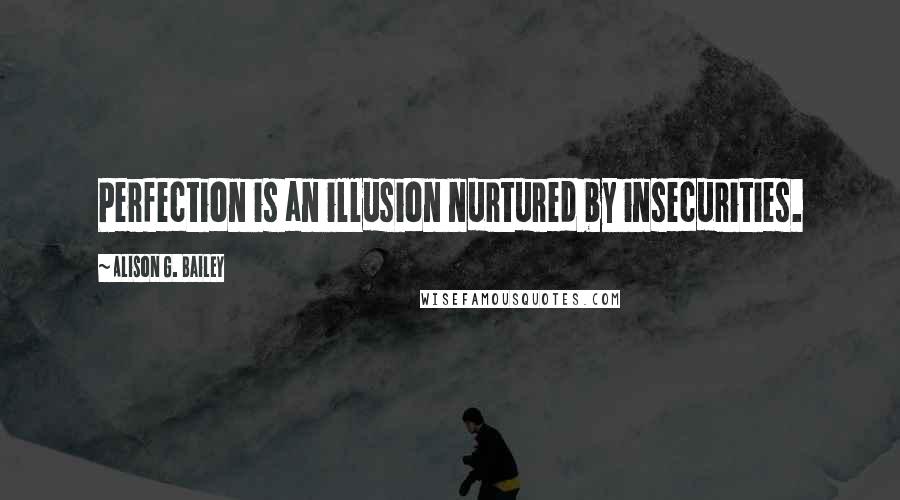 Alison G. Bailey Quotes: Perfection is an illusion nurtured by insecurities.