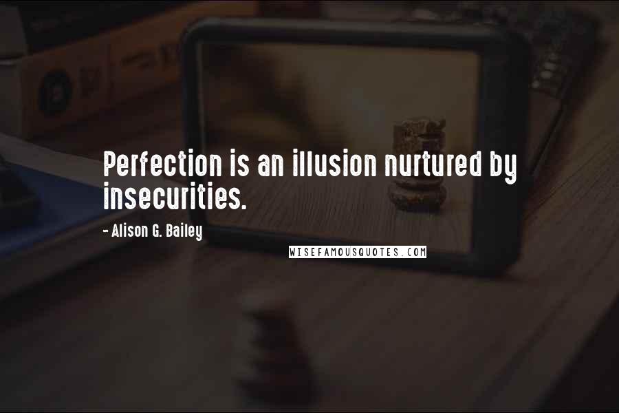 Alison G. Bailey Quotes: Perfection is an illusion nurtured by insecurities.