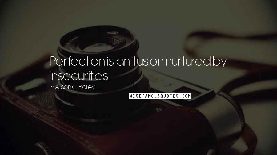 Alison G. Bailey Quotes: Perfection is an illusion nurtured by insecurities.