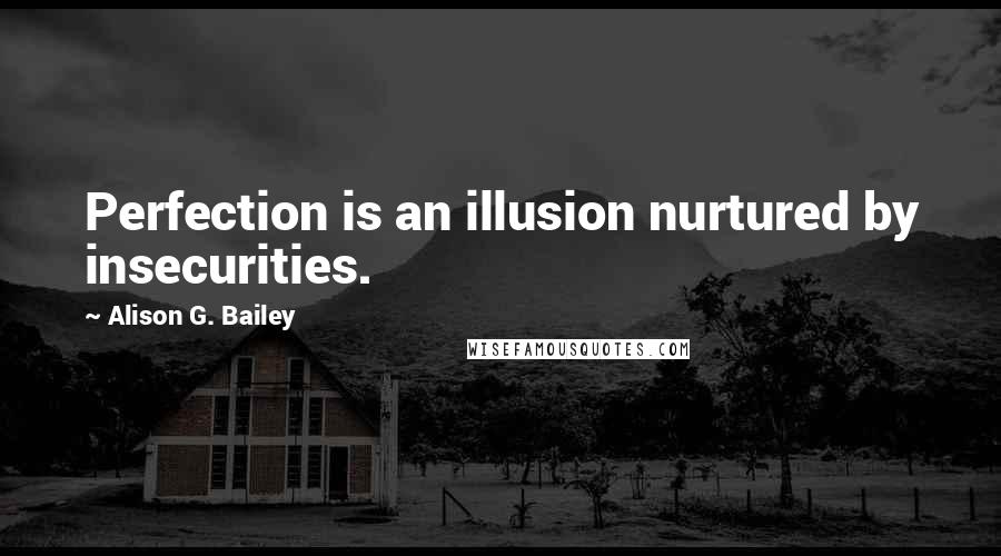 Alison G. Bailey Quotes: Perfection is an illusion nurtured by insecurities.