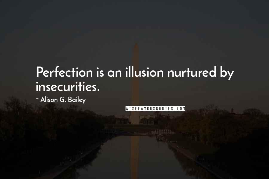 Alison G. Bailey Quotes: Perfection is an illusion nurtured by insecurities.