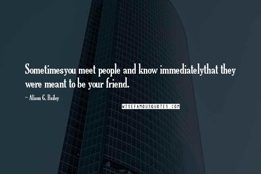 Alison G. Bailey Quotes: Sometimesyou meet people and know immediatelythat they were meant to be your friend.