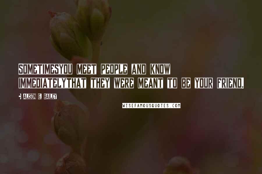 Alison G. Bailey Quotes: Sometimesyou meet people and know immediatelythat they were meant to be your friend.
