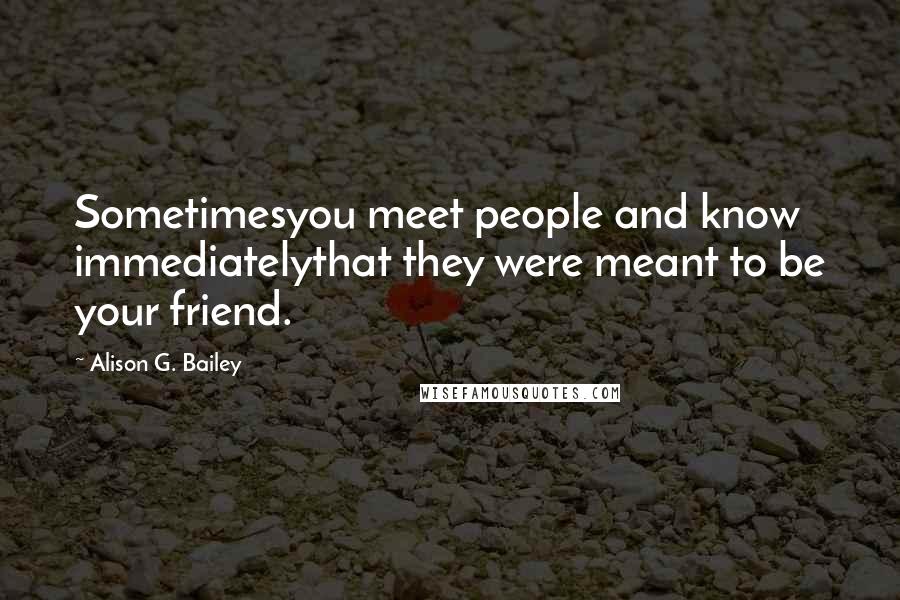 Alison G. Bailey Quotes: Sometimesyou meet people and know immediatelythat they were meant to be your friend.