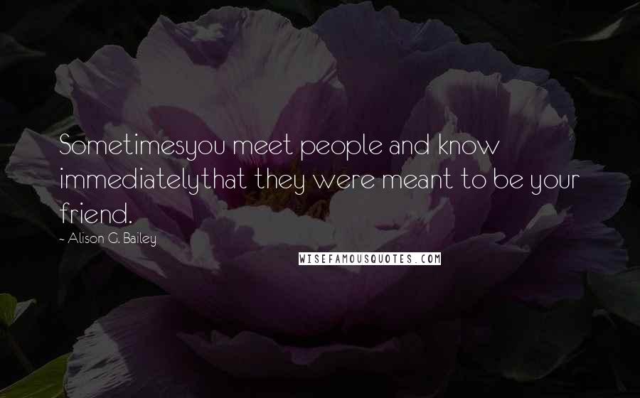 Alison G. Bailey Quotes: Sometimesyou meet people and know immediatelythat they were meant to be your friend.