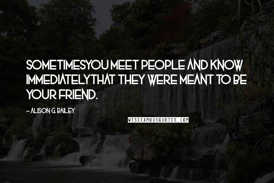 Alison G. Bailey Quotes: Sometimesyou meet people and know immediatelythat they were meant to be your friend.